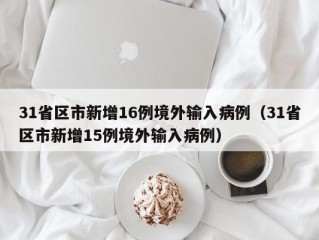31省区市新增16例境外输入病例（31省区市新增15例境外输入病例）