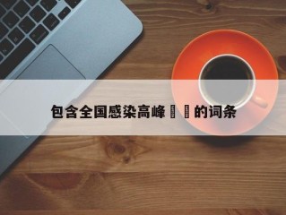 包含全国感染高峰㊙️的词条