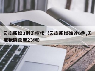 云南新增3例无症状（云南新增确诊6例,无症状感染者23例）
