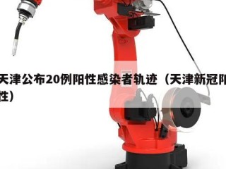 天津公布20例阳性感染者轨迹（天津新冠阳性）